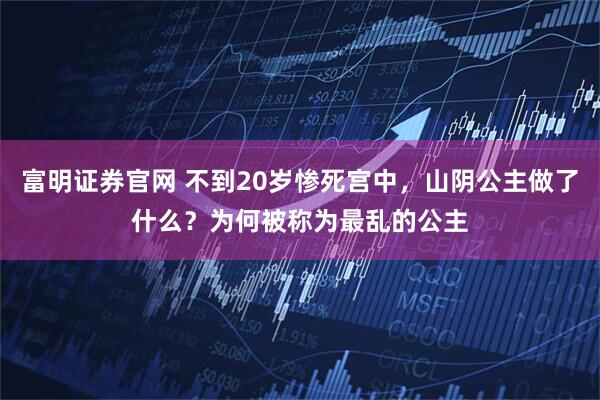 富明证券官网 不到20岁惨死宫中，山阴公主做了什么？为何被称为最乱的公主