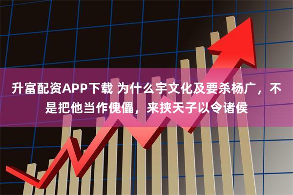 升富配资APP下载 为什么宇文化及要杀杨广，不是把他当作傀儡，来挟天子以令诸侯