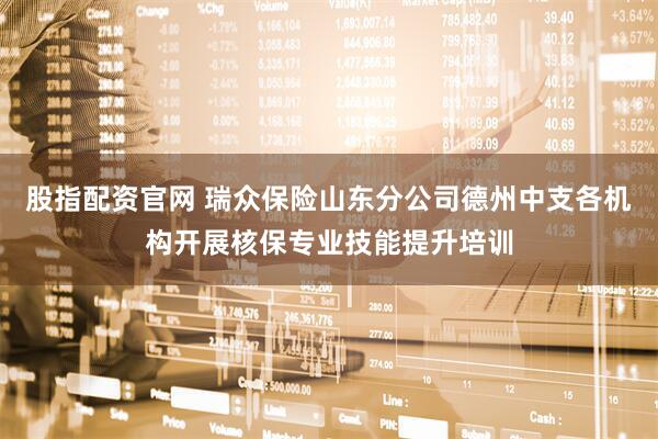股指配资官网 瑞众保险山东分公司德州中支各机构开展核保专业技能提升培训