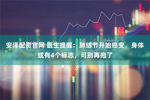 安泽配资官网 医生提醒：肺结节开始癌变，身体或有4个标志，可别再拖了