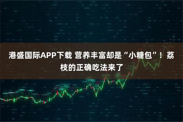 港盛国际APP下载 营养丰富却是“小糖包”！荔枝的正确吃法来了